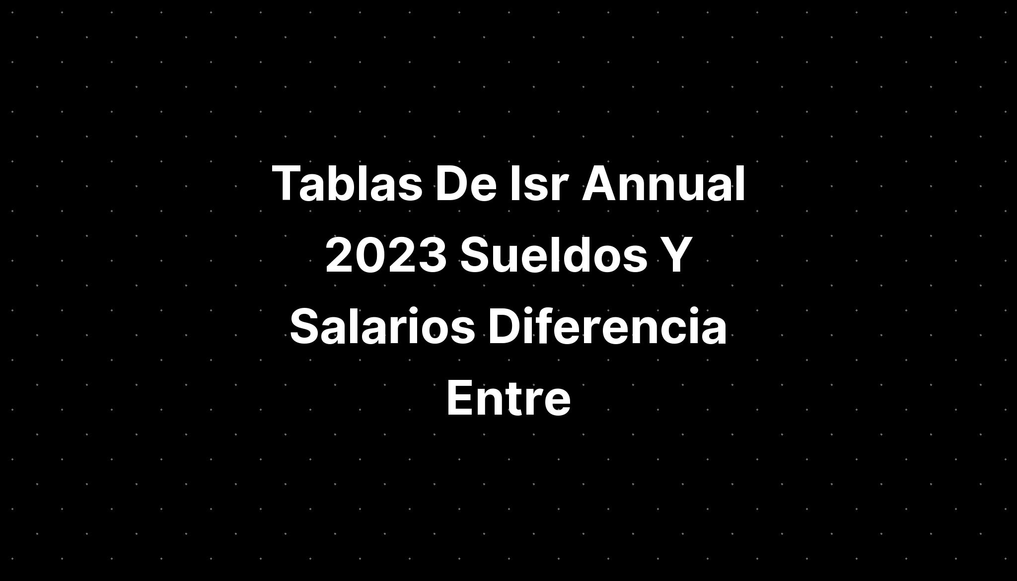 Tablas De Isr Annual Sueldos Y Salarios Diferencia Entre Imagesee